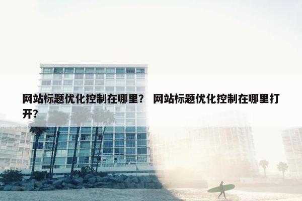 网站标题优化控制在哪里？ 网站标题优化控制在哪里打开？