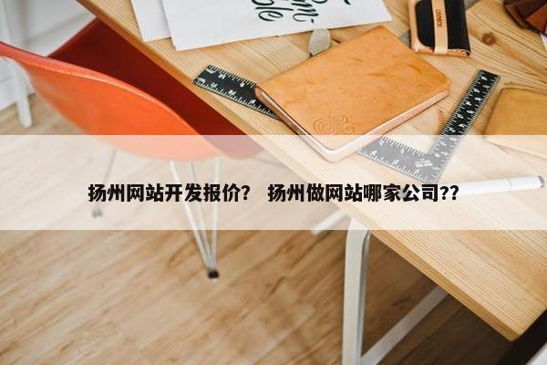 扬州网站开发报价？ 扬州做网站哪家公司?？