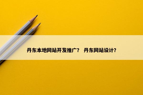 丹东本地网站开发推广？ 丹东网站设计？