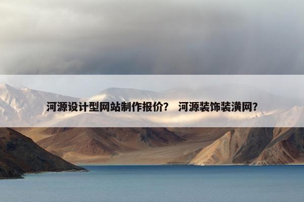 河源设计型网站制作报价？ 河源装饰装潢网？