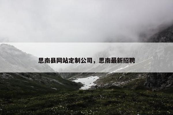 思南县网站定制公司，思南最新招聘
