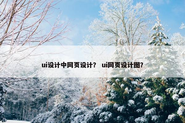 ui设计中网页设计？ ui网页设计图？