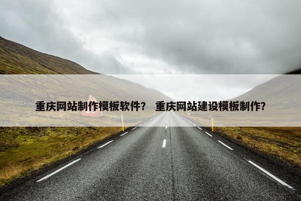 重庆网站制作模板软件？ 重庆网站建设模板制作？