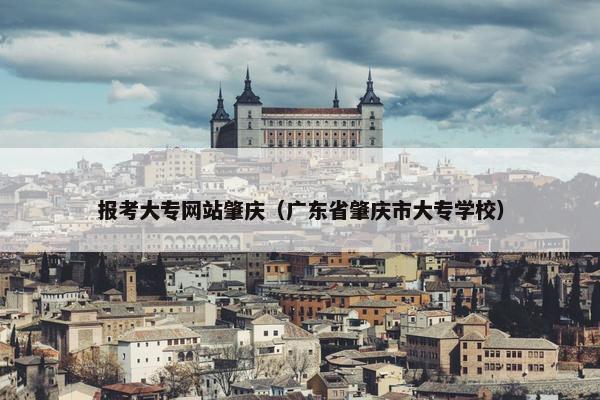 报考大专网站肇庆（广东省肇庆市大专学校）