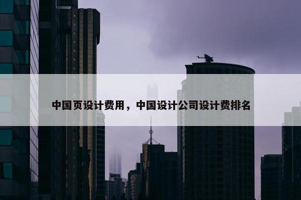 中国页设计费用，中国设计公司设计费排名