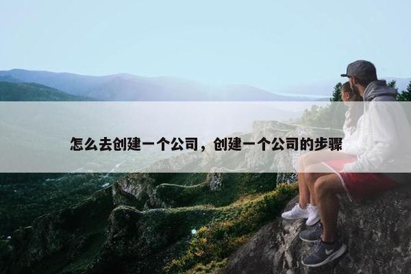 怎么去创建一个公司，创建一个公司的步骤