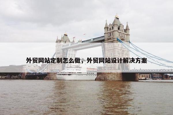 外贸网站定制怎么做，外贸网站设计解决方案