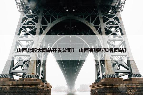 山西比较大网站开发公司？ 山西有哪些知名网站？