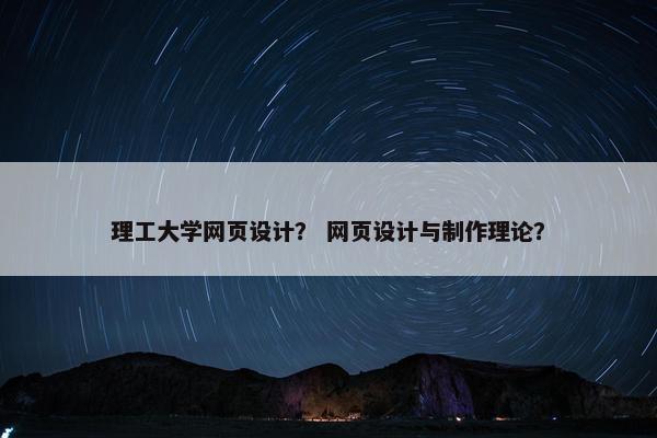 理工大学网页设计？ 网页设计与制作理论？
