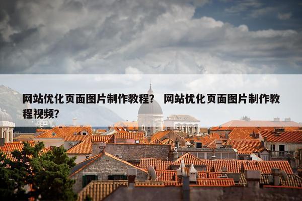 网站优化页面图片制作教程？ 网站优化页面图片制作教程视频？