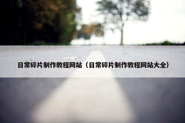 日常碎片制作教程网站（日常碎片制作教程网站大全）