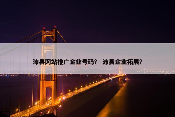 沛县网站推广企业号码？ 沛县企业拓展？