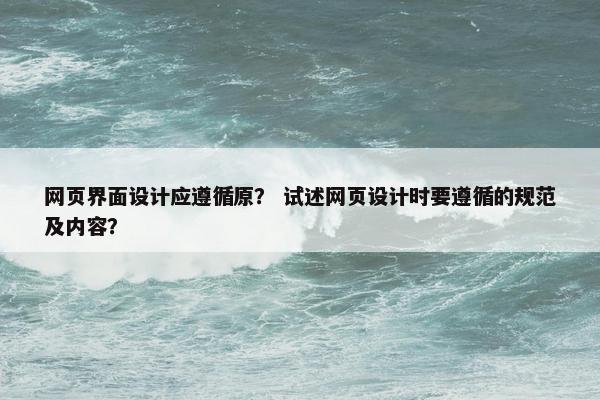 网页界面设计应遵循原？ 试述网页设计时要遵循的规范及内容？