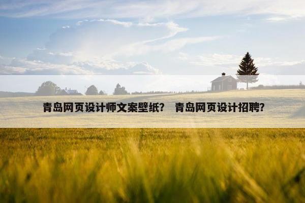 青岛网页设计师文案壁纸？ 青岛网页设计招聘？