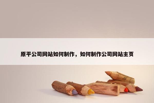 原平公司网站如何制作，如何制作公司网站主页