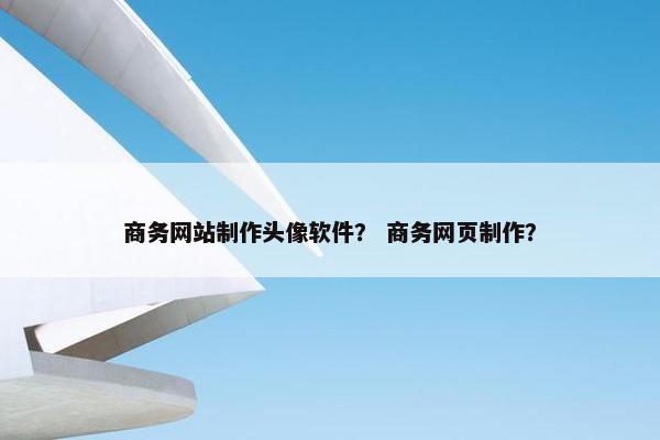 商务网站制作头像软件？ 商务网页制作？