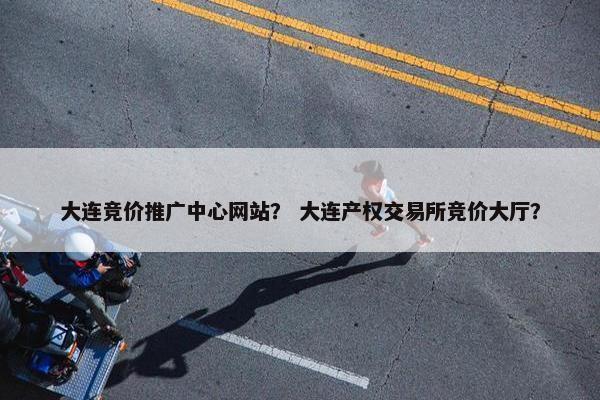 大连竞价推广中心网站？ 大连产权交易所竞价大厅？