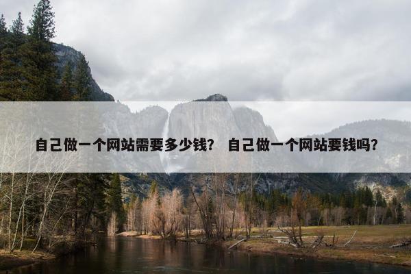 自己做一个网站需要多少钱？ 自己做一个网站要钱吗？