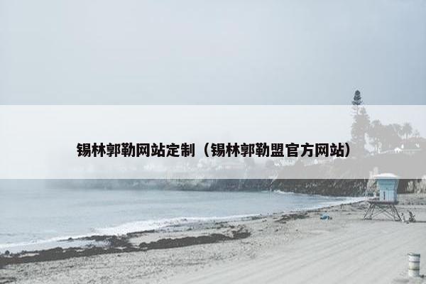 锡林郭勒网站定制（锡林郭勒盟官方网站）