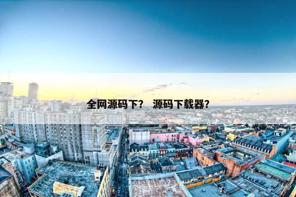 全网源码下？ 源码下载器？