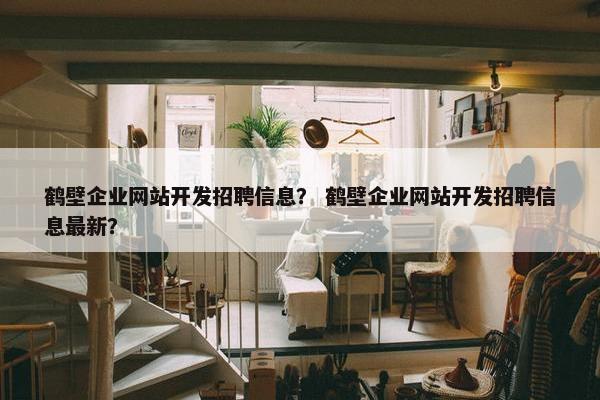 鹤壁企业网站开发招聘信息？ 鹤壁企业网站开发招聘信息最新？