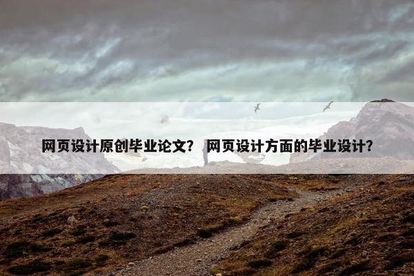 网页设计原创毕业论文？ 网页设计方面的毕业设计？