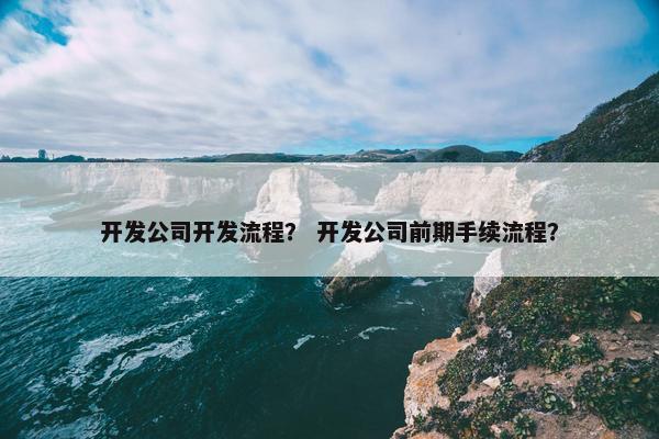 开发公司开发流程？ 开发公司前期手续流程？