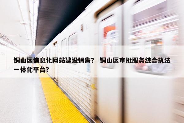 铜山区信息化网站建设销售？ 铜山区审批服务综合执法一体化平台？