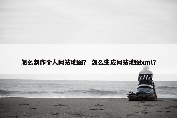 怎么制作个人网站地图？ 怎么生成网站地图xml？