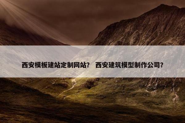 西安模板建站定制网站？ 西安建筑模型制作公司？