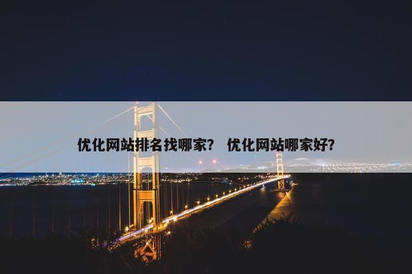 优化网站排名找哪家？ 优化网站哪家好？