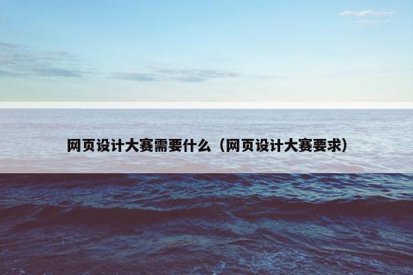 网页设计大赛需要什么（网页设计大赛要求）