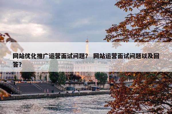 网站优化推广运营面试问题？ 网站运营面试问题以及回答？