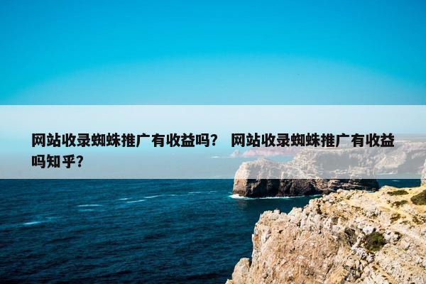 网站收录蜘蛛推广有收益吗？ 网站收录蜘蛛推广有收益吗知乎？
