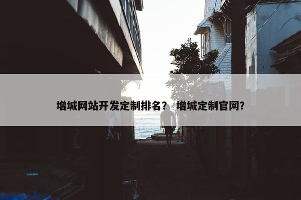 增城网站开发定制排名？ 增城定制官网？