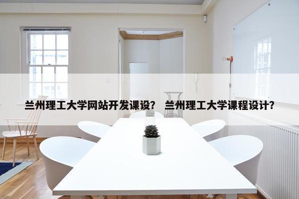 兰州理工大学网站开发课设？ 兰州理工大学课程设计？