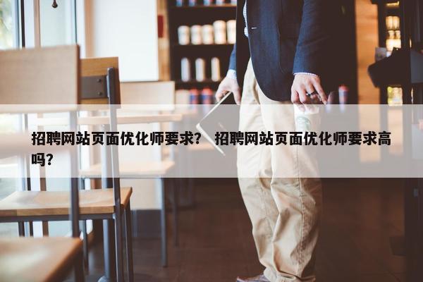 招聘网站页面优化师要求？ 招聘网站页面优化师要求高吗？