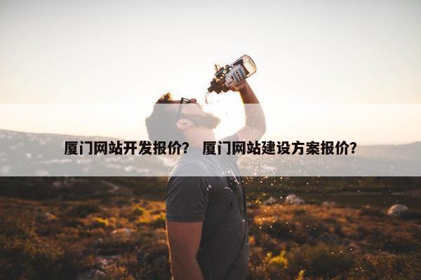 厦门网站开发报价？ 厦门网站建设方案报价？