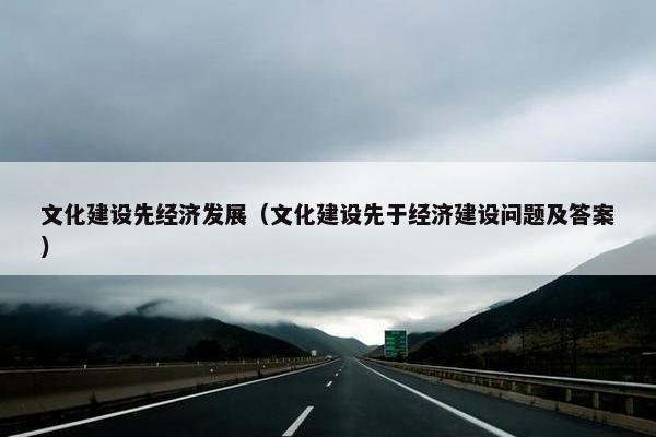 文化建设先经济发展（文化建设先于经济建设问题及答案）