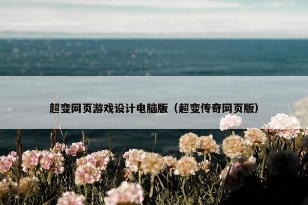 超变网页游戏设计电脑版（超变传奇网页版）