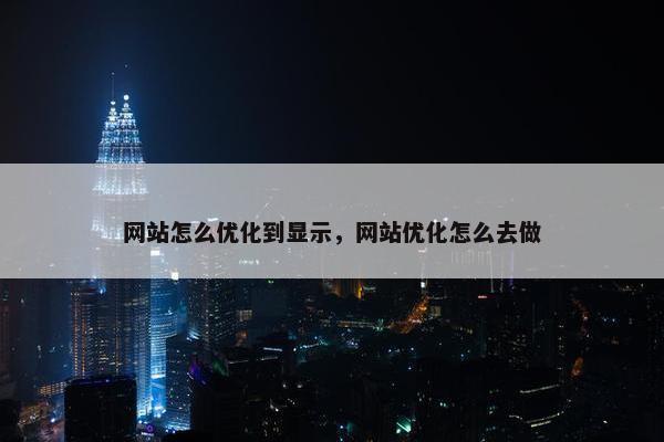 网站怎么优化到显示，网站优化怎么去做