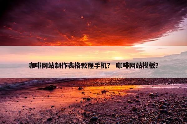 咖啡网站制作表格教程手机？ 咖啡网站模板？