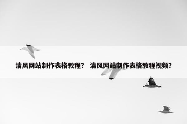 清风网站制作表格教程？ 清风网站制作表格教程视频？
