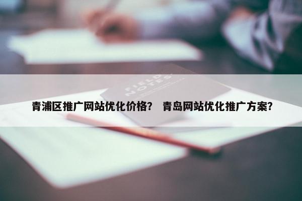 青浦区推广网站优化价格？ 青岛网站优化推广方案？