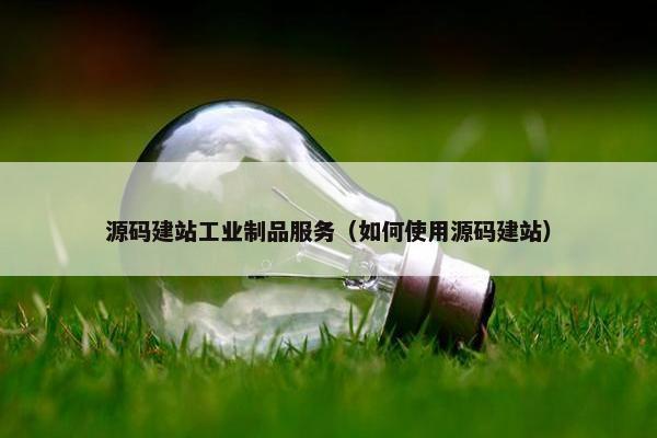 源码建站工业制品服务（如何使用源码建站）