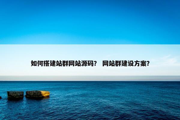 如何搭建站群网站源码？ 网站群建设方案？