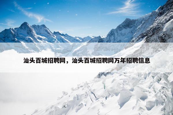 汕头百城招聘网，汕头百城招聘网万年招聘信息