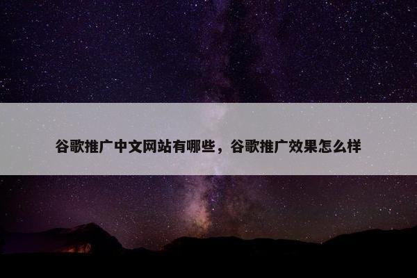 谷歌推广中文网站有哪些，谷歌推广效果怎么样