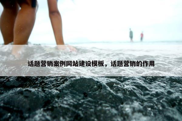 话题营销案例网站建设模板，话题营销的作用