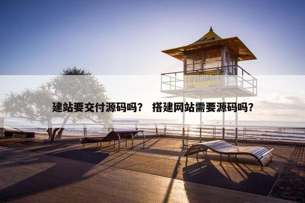 建站要交付源码吗？ 搭建网站需要源码吗？